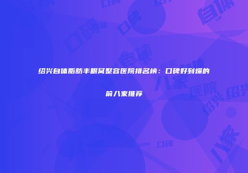 绍兴自体脂肪丰眼窝整容医院排名榜：口碑好到爆的前八家推荐