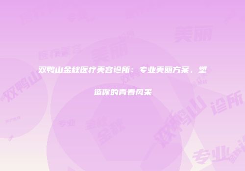 双鸭山金秋医疗美容诊所：专业美丽方案，塑造你的青春风采