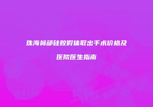 珠海鼻部硅胶假体取出手术价格及医院医生指南