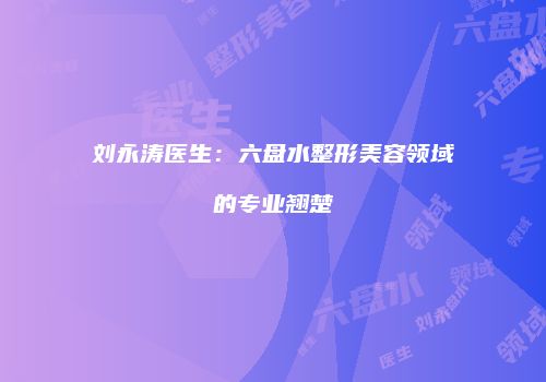 刘永涛医生：六盘水整形美容领域的专业翘楚