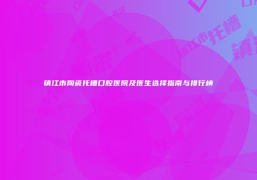 镇江市陶瓷托槽口腔医院及医生选择指南与排行榜