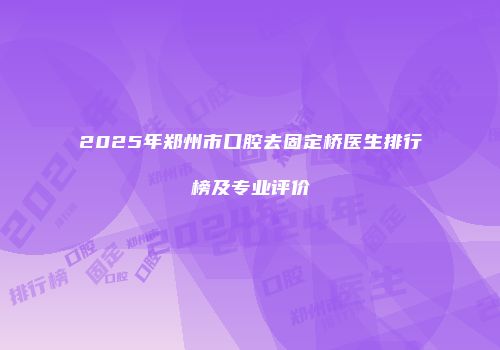2025年郑州市口腔去固定桥医生排行榜及专业评价
