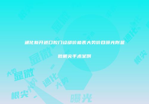 通化新开道口腔门诊部价格表大势价目曝光附显微根尖手术案例