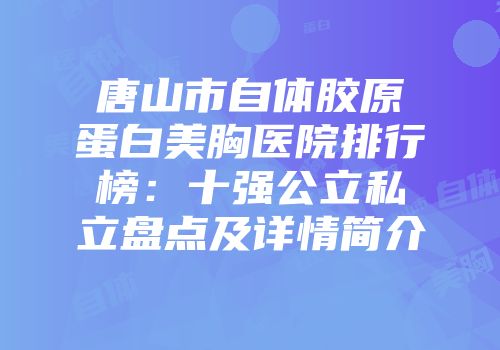 唐山市自体胶原蛋白美胸医院排行榜：十强公立私立盘点及详情简介