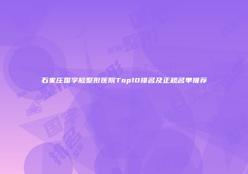石家庄国字脸整形医院Top10排名及正规名单推荐