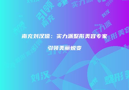 南充刘汉儒：实力派整形美容专家引领美丽蜕变