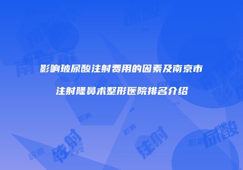 影响玻尿酸注射费用的因素及南京市注射隆鼻术整形医院排名介绍
