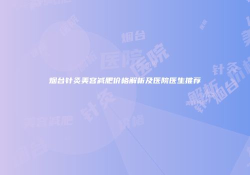 烟台针灸美容减肥价格解析及医院医生推荐