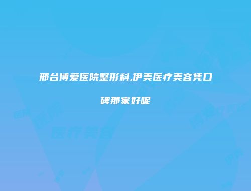 邢台博爱医院整形科,伊美医疗美容凭口碑那家好呢