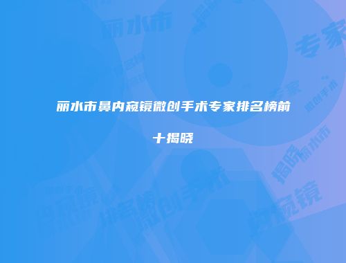 丽水市鼻内窥镜微创手术专家排名榜前十揭晓