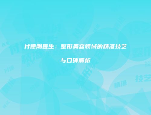 付德刚医生：整形美容领域的精湛技艺与口碑解析