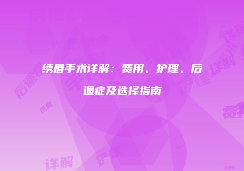 绣眉手术详解：费用、护理、后遗症及选择指南