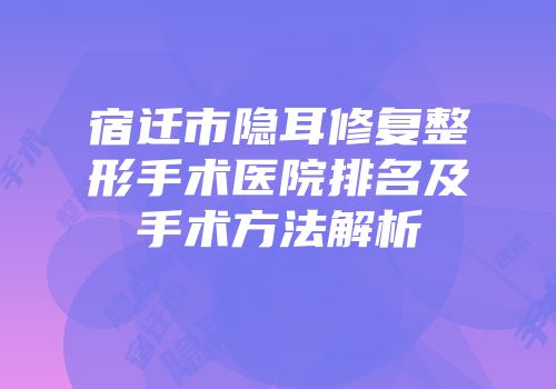 宿迁市隐耳修复整形手术医院排名及手术方法解析