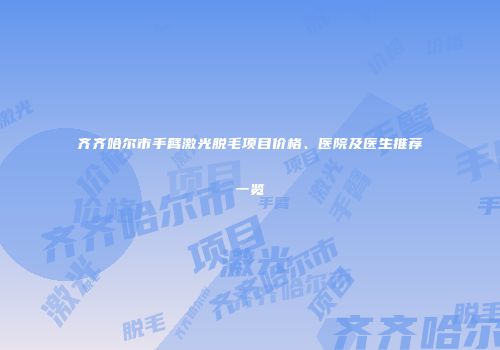 齐齐哈尔市手臂激光脱毛项目价格、医院及医生推荐一览