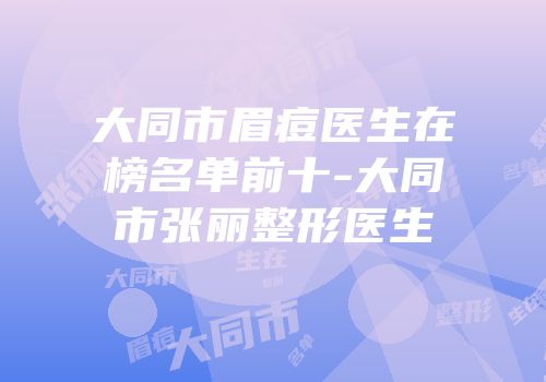 大同市眉痘医生在榜名单前十-大同市张丽整形医生