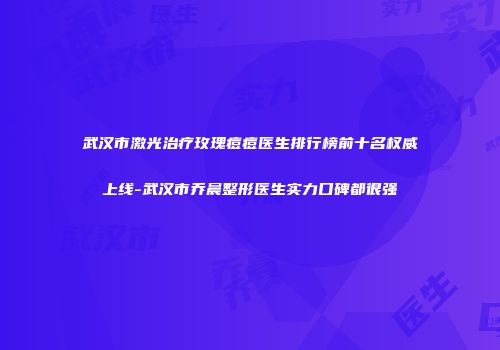 武汉市激光治疗玫瑰痘痘医生排行榜前十名权威上线-武汉市乔晨整形医生实力口碑都很强