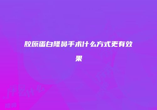 胶原蛋白隆鼻手术什么方式更有效果