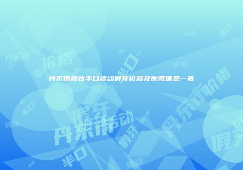 丹东市纯钛半口活动假牙价格及医院信息一览