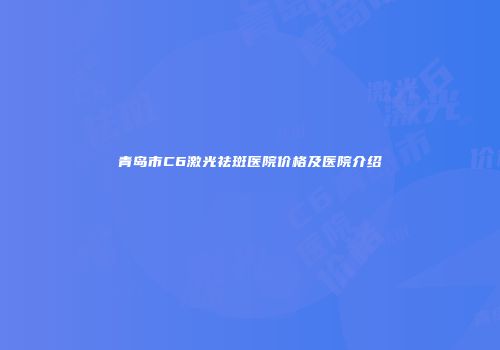 青岛市C6激光祛斑医院价格及医院介绍