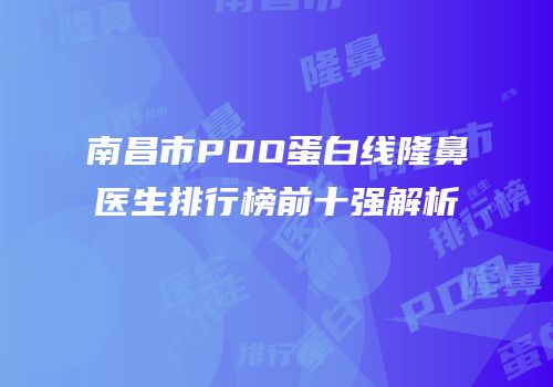 南昌市PDO蛋白线隆鼻医生排行榜前十强解析