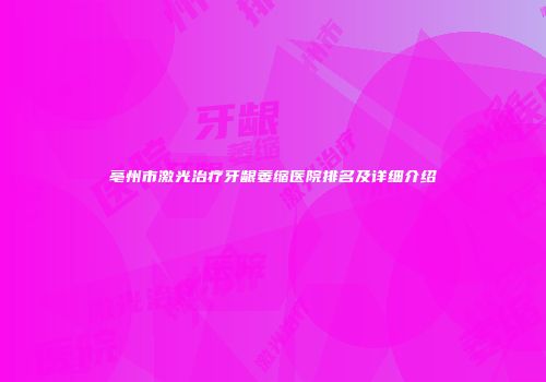 亳州市激光治疗牙龈萎缩医院排名及详细介绍