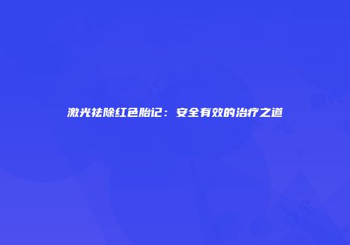 激光祛除红色胎记：安全有效的治疗之道