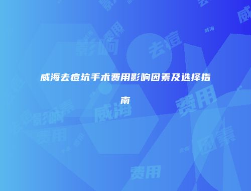 威海去痘坑手术费用影响因素及选择指南