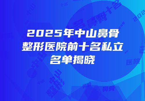 2025年中山鼻骨整形医院前十名私立名单揭晓
