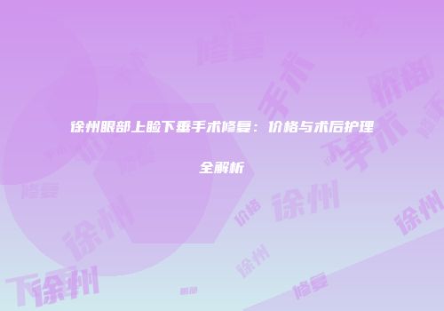 徐州眼部上睑下垂手术修复：价格与术后护理全解析
