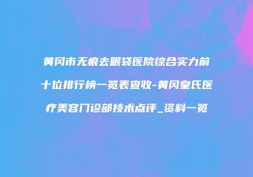 黄冈市无痕去眼袋医院综合实力前十位排行榜一览表查收-黄冈皇氏医疗美容门诊部技术点评_资料一览