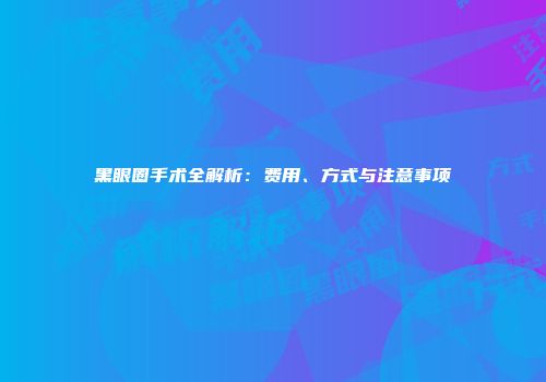 黑眼圈手术全解析：费用、方式与注意事项