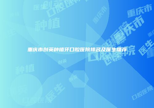 重庆市创英种植牙口腔医院排名及医生推荐