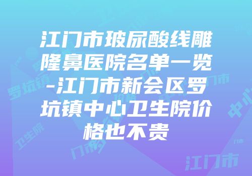 江门市玻尿酸线雕隆鼻医院名单一览-江门市新会区罗坑镇中心卫生院价格也不贵
