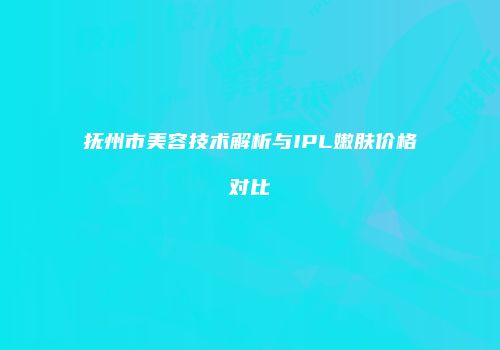 抚州市美容技术解析与IPL嫩肤价格对比