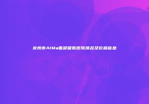 泉州市AIMa面部吸脂医院排名及价格信息