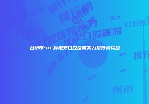 台州市SIC种植牙口腔医院实力排行榜揭晓