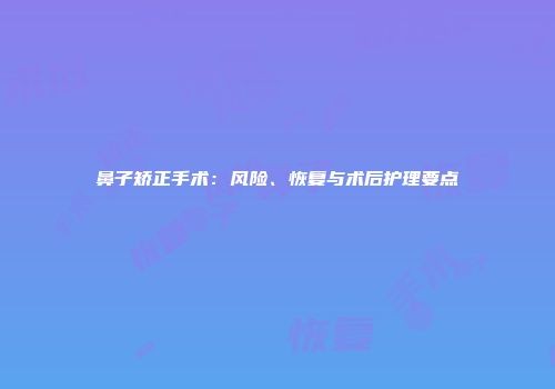 鼻子矫正手术：风险、恢复与术后护理要点