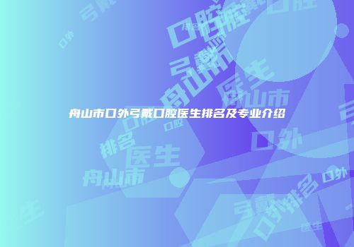 舟山市口外弓戴口腔医生排名及专业介绍