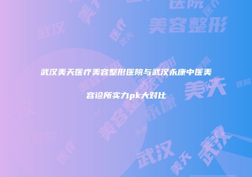 武汉美天医疗美容整形医院与武汉永康中医美容诊所实力pk大对比