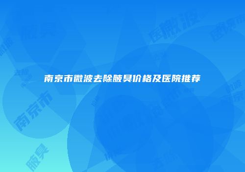 南京市微波去除腋臭价格及医院推荐