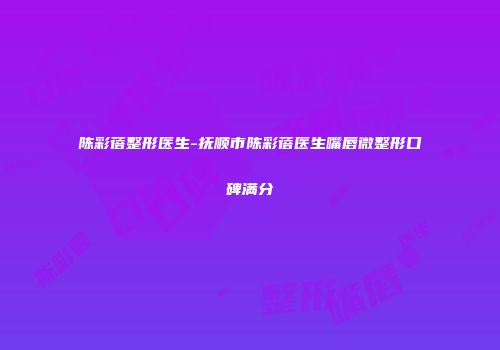 陈彩蓓整形医生-抚顺市陈彩蓓医生嘴唇微整形口碑满分