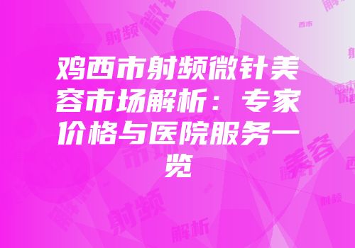 鸡西市射频微针美容市场解析：专家价格与医院服务一览