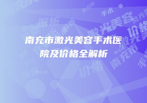 南充市激光美容手术医院及价格全解析
