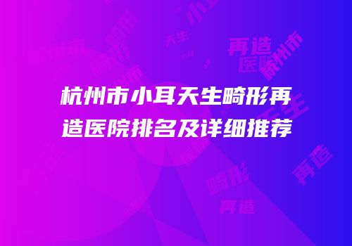 杭州市小耳天生畸形再造医院排名及详细推荐