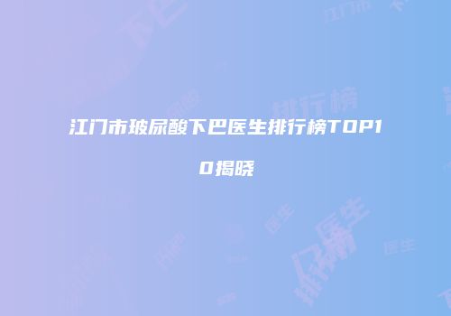 江门市玻尿酸下巴医生排行榜TOP10揭晓