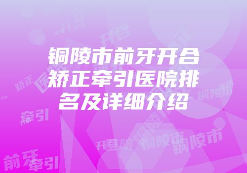 铜陵市前牙开合矫正牵引医院排名及详细介绍