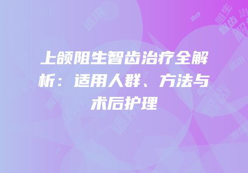 上颌阻生智齿治疗全解析：适用人群、方法与术后护理