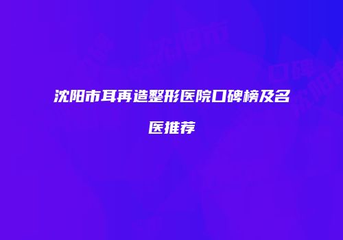 沈阳市耳再造整形医院口碑榜及名医推荐