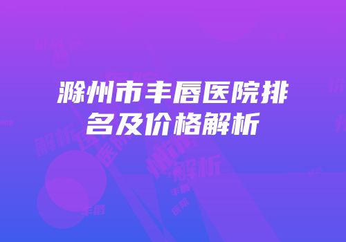 滁州市丰唇医院排名及价格解析