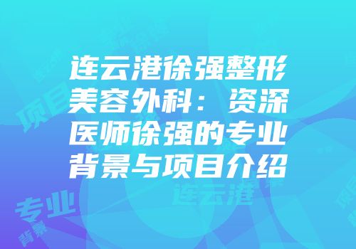 连云港徐强整形美容外科：资深医师徐强的专业背景与项目介绍